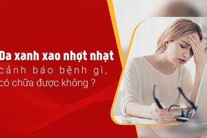 Da xanh xao nhợt nhạt cảnh báo bệnh gì, có chữa được không?