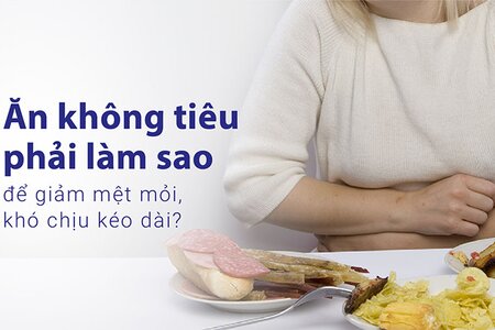 Ăn không tiêu phải làm sao để giảm mệt mỏi, khó chịu kéo dài?