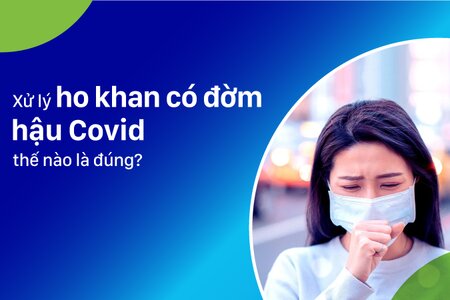 Xử lý ho khan có đờm hậu Covid thế nào là đúng?