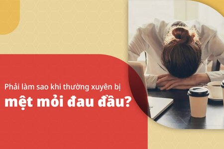 Phải làm sao khi thường xuyên bị mệt mỏi đau đầu?