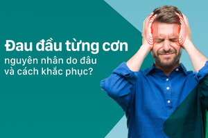 Đau đầu từng cơn nguyên nhân do đâu và cách khắc phục như thế nào?