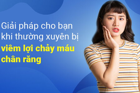 Giải pháp cho bạn khi thường xuyên bị viêm lợi chảy máu chân răng