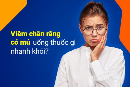 Viêm chân răng có mủ uống thuốc gì nhanh khỏi?