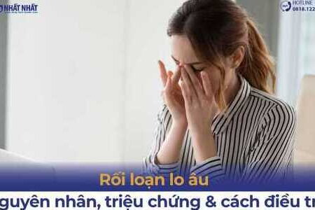 Rối loạn lo âu: Nguyên nhân, triệu chứng và cách điều trị 