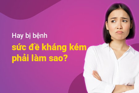 Hay bị bệnh, sức đề kháng kém phải làm sao?