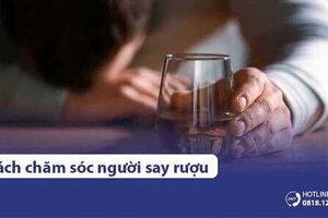 Hướng dẫn cách chăm sóc người say rượu khoa học, chi tiết