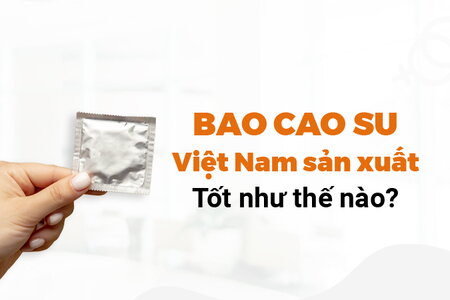 Bao cao su Việt Nam sản xuất tốt như thế nào: xem ngay!