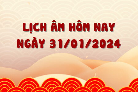 Lịch âm 31/01 - Âm lịch hôm nay 31/01, xem giờ tốt, hướng xuất hành