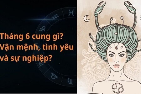 Tháng 6 là cung gì? Giải mã bí mật về tình yêu, sự nghiệp của người sinh tháng 6