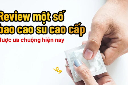 Review một số bao cao su cao cấp được ưa chuộng hiện nay