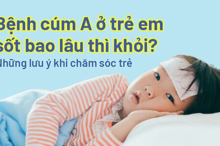 Bệnh cúm A ở trẻ em sốt bao lâu thì khỏi Những lưu ý khi chăm sóc trẻ