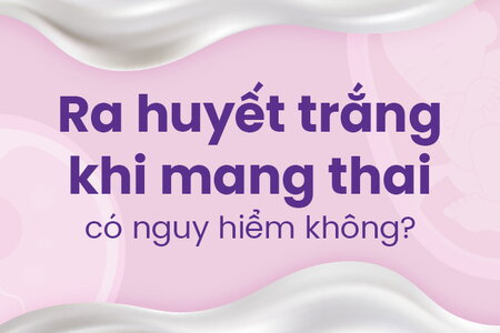 Ra huyết trắng khi mang thai có nguy hiểm không?