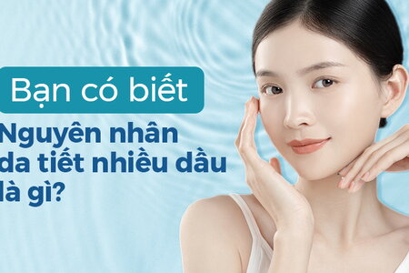 Bạn có biết: Nguyên nhân da tiết nhiều dầu là gì không?