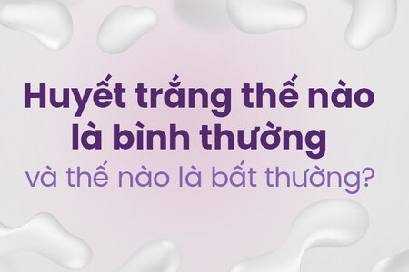 Huyết trắng thế nào là bình thường và thế nào là bất thường?