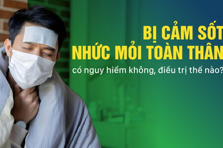 Bị cảm sốt nhức mỏi toàn thân: có nguy hiểm không, điều trị thế nào?