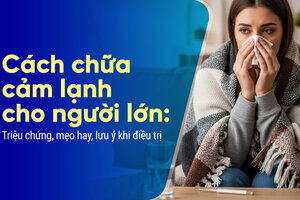 Cách chữa cảm lạnh cho người lớn: Triệu chứng, mẹo hay lưu ý điều trị