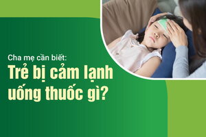 Cha mẹ cần biết: Trẻ bị cảm lạnh uống thuốc gì?