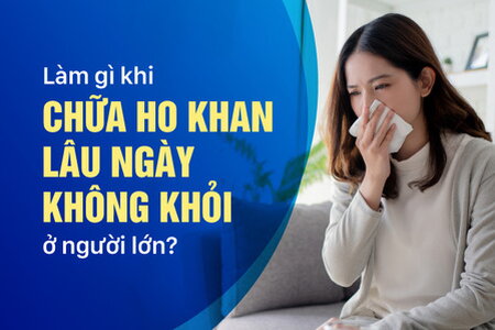 Làm gì khi chữa ho khan lâu ngày không khỏi ở người lớn?