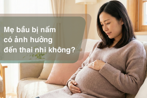 Tư vấn: Mẹ bầu bị nấm có ảnh hưởng đến thai nhi không?