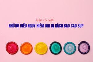 Bạn có biết: Những điều nguy hiểm khi bị rách bao cao su?