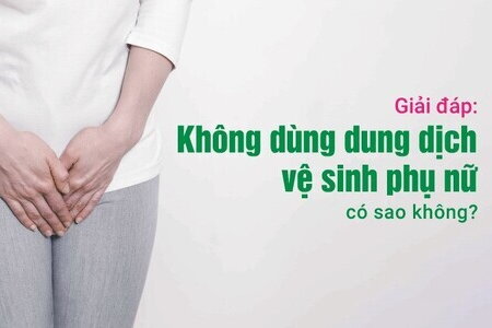 Giải đáp: Không dùng dung dịch vệ sinh phụ nữ có sao không?