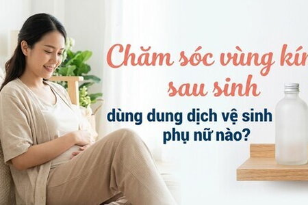 Chăm sóc vùng kín sau sinh - dùng dung dịch vệ sinh phụ nữ nào?