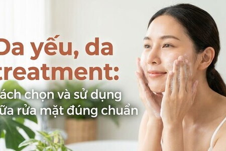 Da yếu, da treatment: cách chọn và sử dụng sữa rửa mặt đúng chuẩn