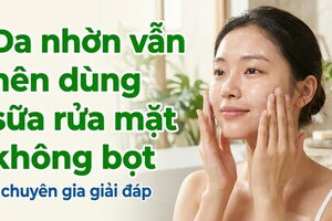 Da nhờn vẫn nên dùng sữa rửa mặt không bọt - chuyên gia giải đáp
