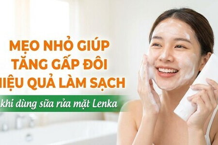 Mẹo giúp tăng gấp đôi hiệu quả làm sạch khi dùng sữa rửa mặt Lenka