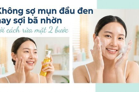 Không sợ mụn đầu đen hay sợi bã nhờn với cách rửa mặt 2 bước