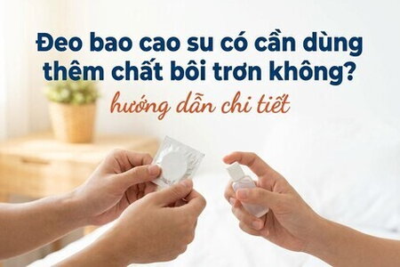 Đeo bao cao su có cần dùng thêm chất bôi trơn không? hướng dẫn