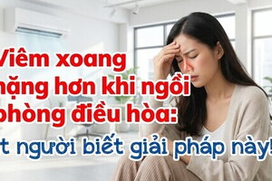 Viêm xoang nặng hơn khi ngồi phòng điều hòa: ít người biết giải pháp
