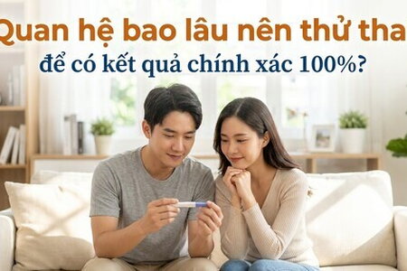 Quan hệ bao lâu nên thử thai để có kết quả chính xác 100%?