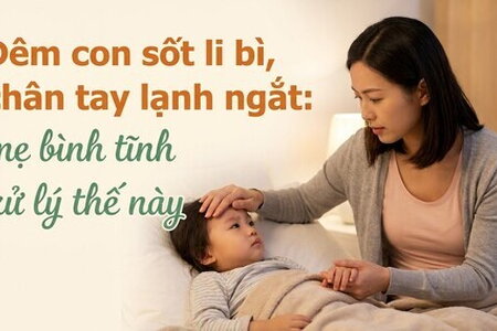 Đêm con sốt li bì, chân tay lạnh ngắt: mẹ bình tĩnh xử lý thế này