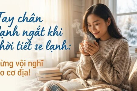 Tay chân lạnh ngắt khi thời tiết se lạnh: đừng vội nghĩ do cơ địa!