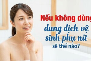 Nếu không dùng dung dịch vệ sinh phụ nữ sẽ thế nào?